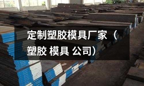 定制塑膠模具廠家（塑膠 模具 公司）