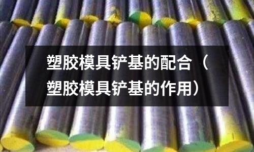 塑膠模具鏟基的配合（塑膠模具鏟基的作用）