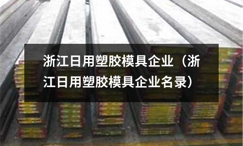 浙江日用塑膠模具企業(yè)（浙江日用塑膠模具企業(yè)名錄）