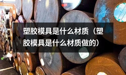 塑膠模具是什么材質(zhì)（塑膠模具是什么材質(zhì)做的）