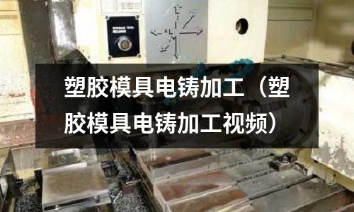 塑膠模具電鑄加工（塑膠模具電鑄加工視頻）