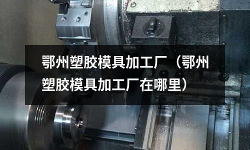 鄂州塑膠模具加工廠（鄂州塑膠模具加工廠在哪里）