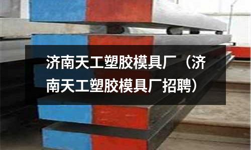 濟(jì)南天工塑膠模具廠（濟(jì)南天工塑膠模具廠招聘）