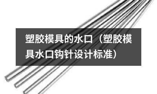 塑膠模具的水口（塑膠模具水口鉤針設計標準）