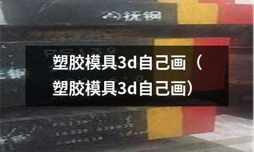 塑膠模具3d自己畫（塑膠模具3d自己畫）