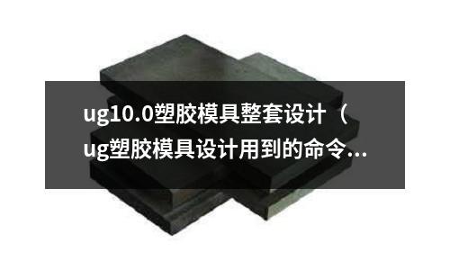 ug10.0塑膠模具整套設(shè)計（ug塑膠模具設(shè)計用到的命令）