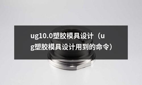 ug10.0塑膠模具設(shè)計(jì)（ug塑膠模具設(shè)計(jì)用到的命令）