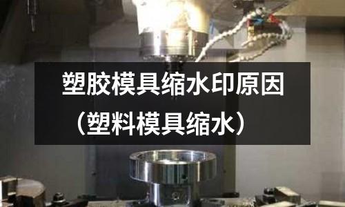 塑膠模具縮水印原因（塑料模具縮水）