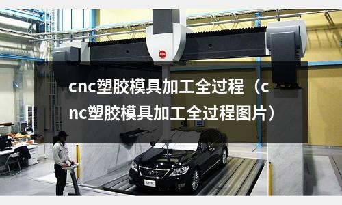 cnc塑膠模具加工全過(guò)程（cnc塑膠模具加工全過(guò)程圖片）