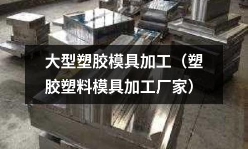 大型塑膠模具加工（塑膠塑料模具加工廠家）