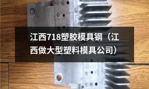 江西718塑膠模具鋼（江西做大型塑料模具公司）