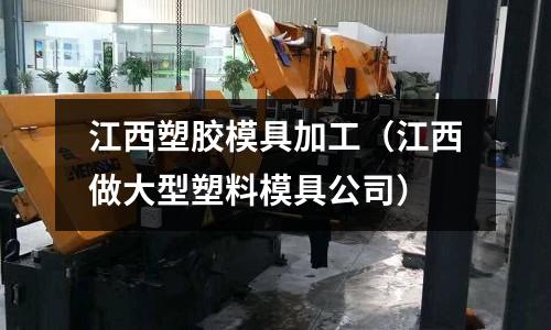 江西塑膠模具加工（江西做大型塑料模具公司）