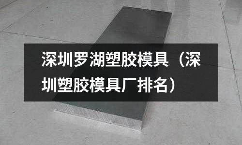 深圳羅湖塑膠模具（深圳塑膠模具廠排名）