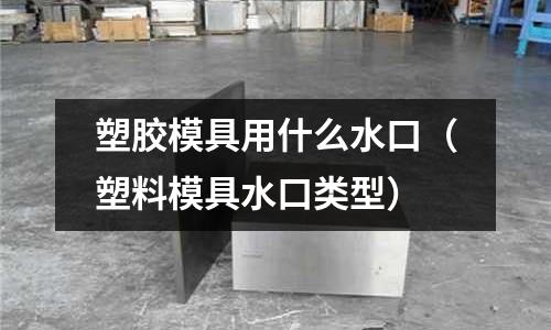 塑膠模具用什么水口（塑料模具水口類型）