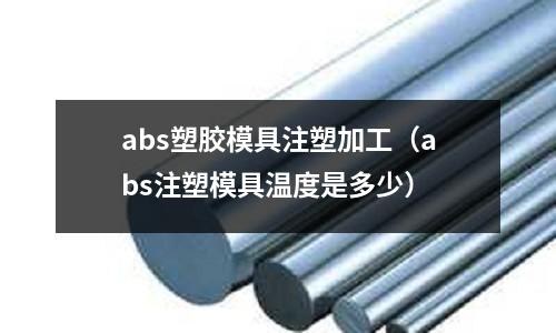 abs塑膠模具注塑加工（abs注塑模具溫度是多少）