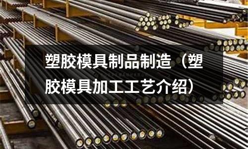 塑膠模具制品制造（塑膠模具加工工藝介紹）