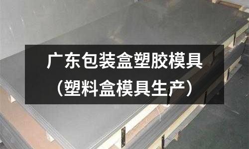 廣東包裝盒塑膠模具（塑料盒模具生產(chǎn)）