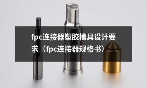 fpc連接器塑膠模具設(shè)計(jì)要求（fpc連接器規(guī)格書）