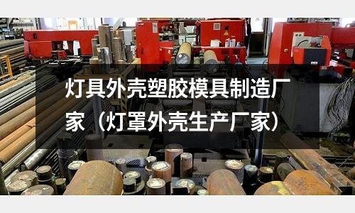 燈具外殼塑膠模具制造廠家（燈罩外殼生產(chǎn)廠家）