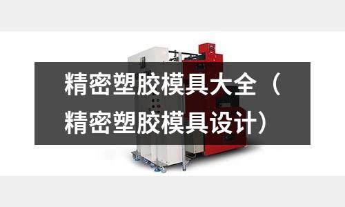 精密塑膠模具大全（精密塑膠模具設(shè)計(jì)）