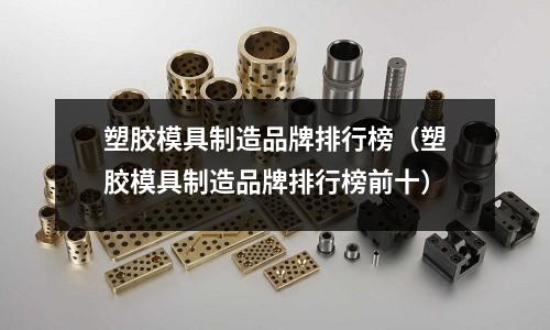 塑膠模具制造品牌排行榜（塑膠模具制造品牌排行榜前十）