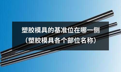 塑膠模具的基準(zhǔn)位在哪一側(cè)（塑膠模具各個(gè)部位名稱）