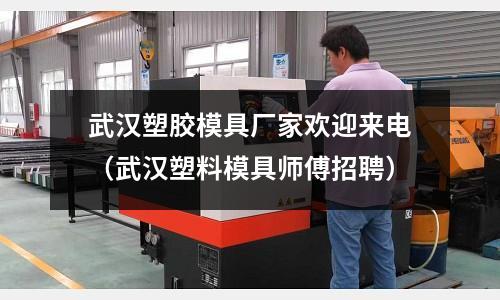 武漢塑膠模具廠家歡迎來電（武漢塑料模具師傅招聘）