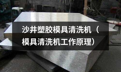 沙井塑膠模具清洗機（模具清洗機工作原理）