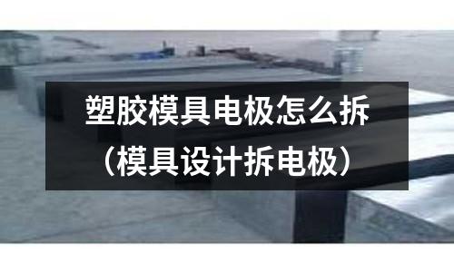 塑膠模具電極怎么拆（模具設(shè)計(jì)拆電極）