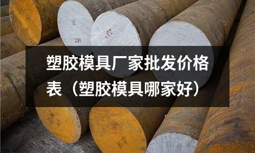 塑膠模具廠家批發(fā)價格表（塑膠模具哪家好）