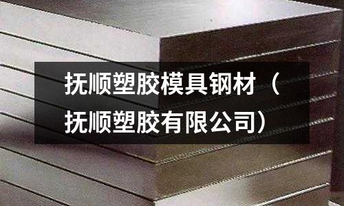 撫順?biāo)苣z模具鋼材（撫順?biāo)苣z有限公司）