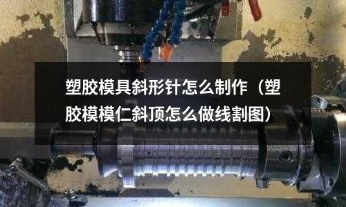 塑膠模具斜形針怎么制作（塑膠模模仁斜頂怎么做線割圖）