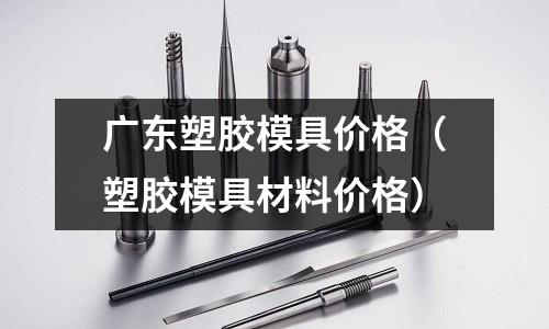 廣東塑膠模具價(jià)格（塑膠模具材料價(jià)格）