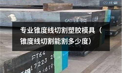 專業(yè)錐度線切割塑膠模具（錐度線切割能割多少度）