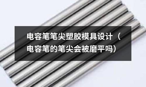 電容筆筆尖塑膠模具設(shè)計（電容筆的筆尖會被磨平嗎）