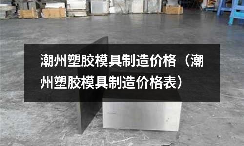 潮州塑膠模具制造價(jià)格（潮州塑膠模具制造價(jià)格表）