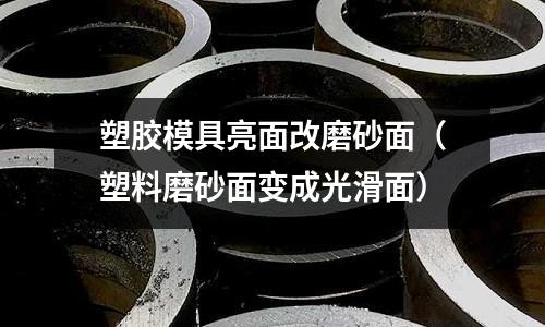 塑膠模具亮面改磨砂面（塑料磨砂面變成光滑面）