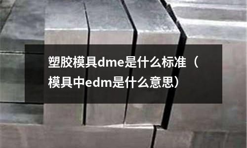 塑膠模具dme是什么標準（模具中edm是什么意思）