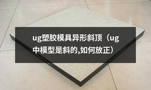 ug塑膠模具異形斜頂（ug中模型是斜的,如何放正）