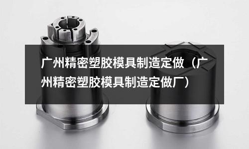 廣州精密塑膠模具制造定做（廣州精密塑膠模具制造定做廠）