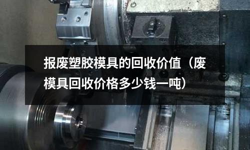 報廢塑膠模具的回收價值（廢模具回收價格多少錢一噸）