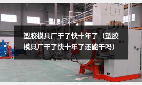 塑膠模具廠干了快十年了（塑膠模具廠干了快十年了還能干嗎）