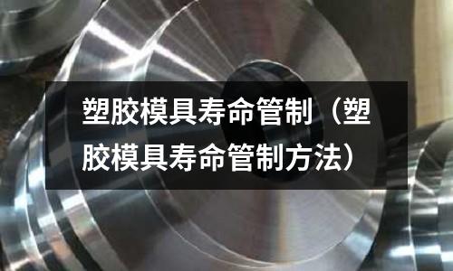 塑膠模具壽命管制（塑膠模具壽命管制方法）