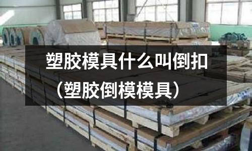 塑膠模具什么叫倒扣（塑膠倒模模具）