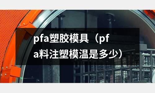 pfa塑膠模具（pfa料注塑模溫是多少）