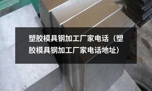 塑膠模具鋼加工廠家電話（塑膠模具鋼加工廠家電話地址）