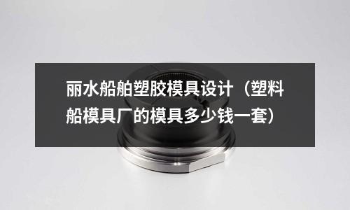 麗水船舶塑膠模具設(shè)計(jì)（塑料船模具廠的模具多少錢一套）