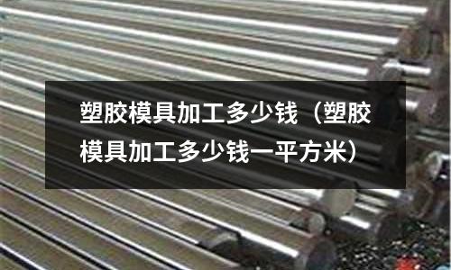 塑膠模具加工多少錢（塑膠模具加工多少錢一平方米）