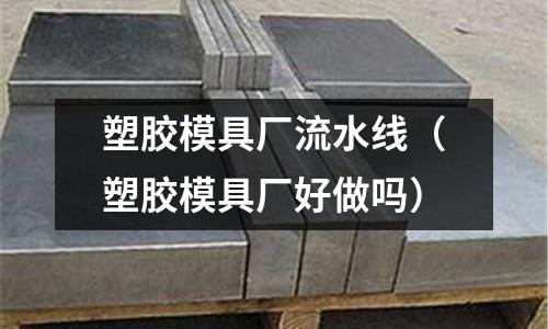 塑膠模具廠流水線（塑膠模具廠好做嗎）