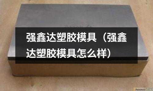 強(qiáng)鑫達(dá)塑膠模具（強(qiáng)鑫達(dá)塑膠模具怎么樣）